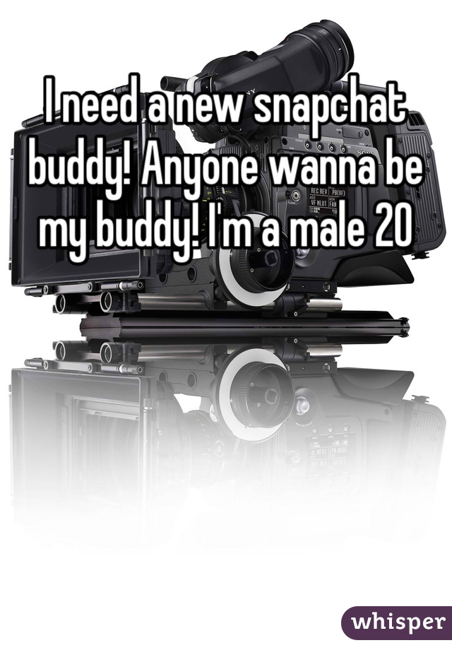 I need a new snapchat buddy! Anyone wanna be my buddy! I'm a male 20