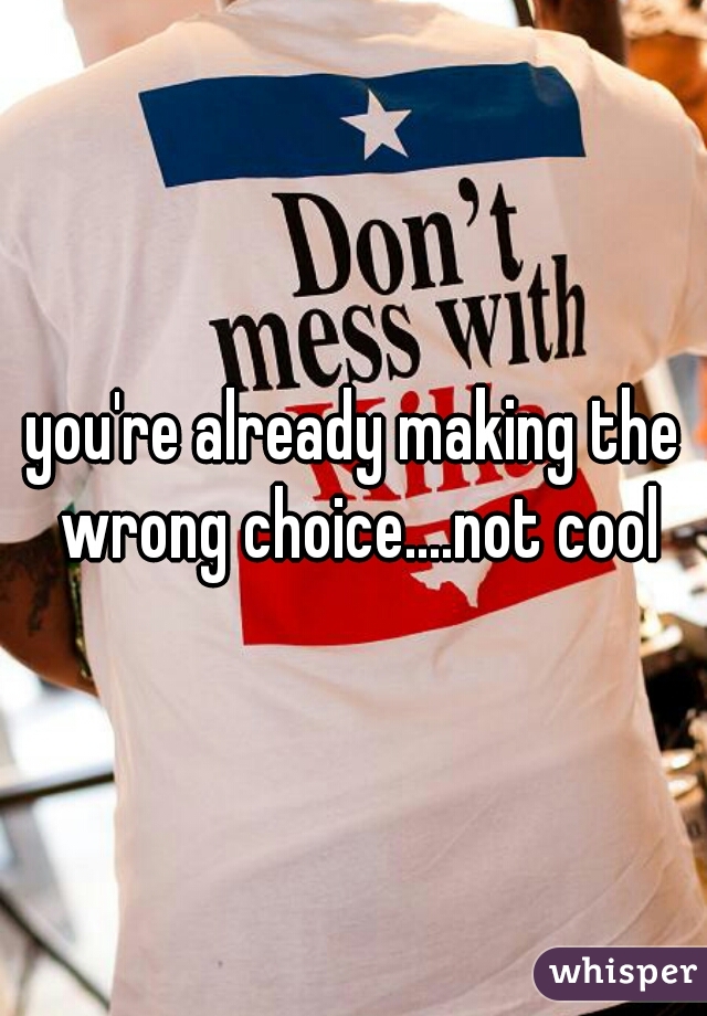 you're already making the wrong choice....not cool