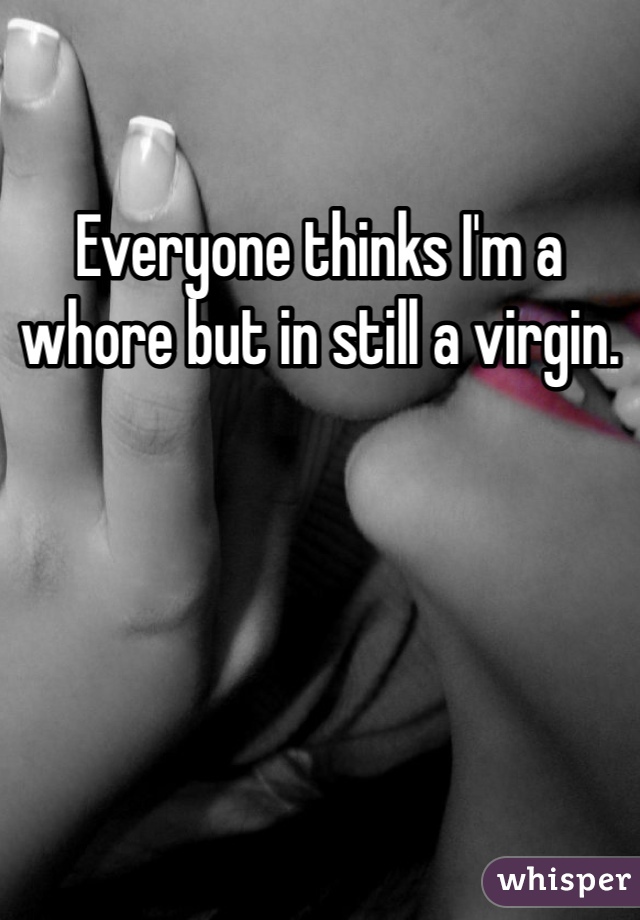 Everyone thinks I'm a whore but in still a virgin.