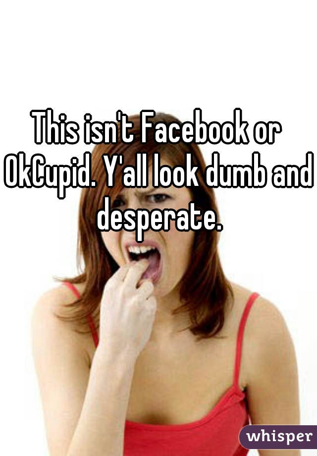 This isn't Facebook or OkCupid. Y'all look dumb and desperate.
