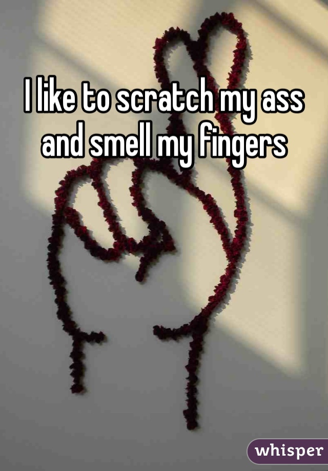 I like to scratch my ass and smell my fingers
