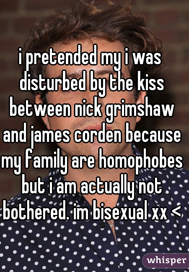 i pretended my i was disturbed by the kiss between nick grimshaw and james corden because my family are homophobes but i am actually not bothered. im bisexual xx <3