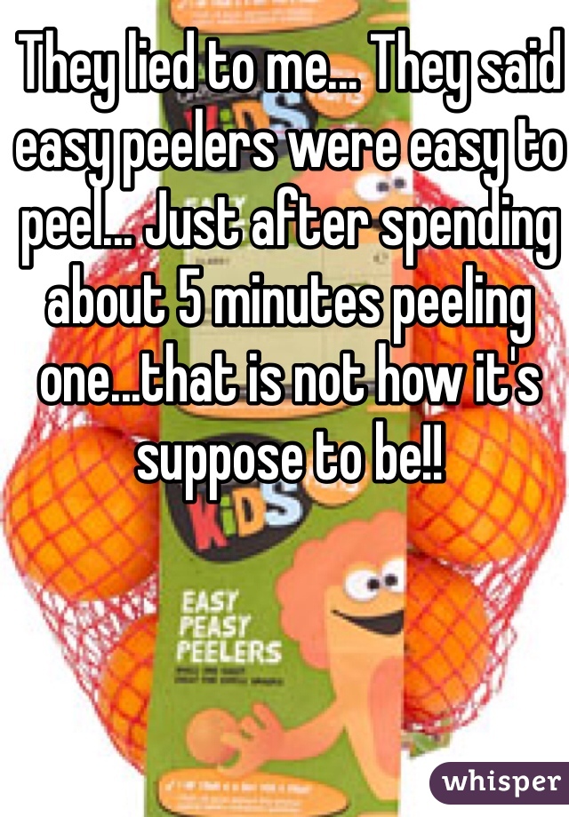 They lied to me... They said easy peelers were easy to peel... Just after spending about 5 minutes peeling one...that is not how it's suppose to be!! 