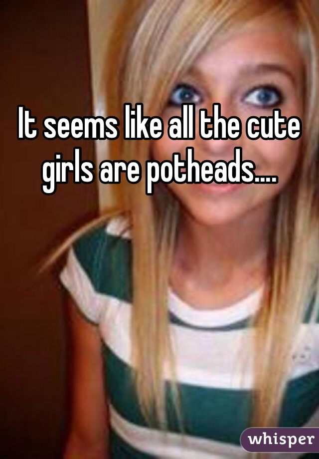 It seems like all the cute girls are potheads....