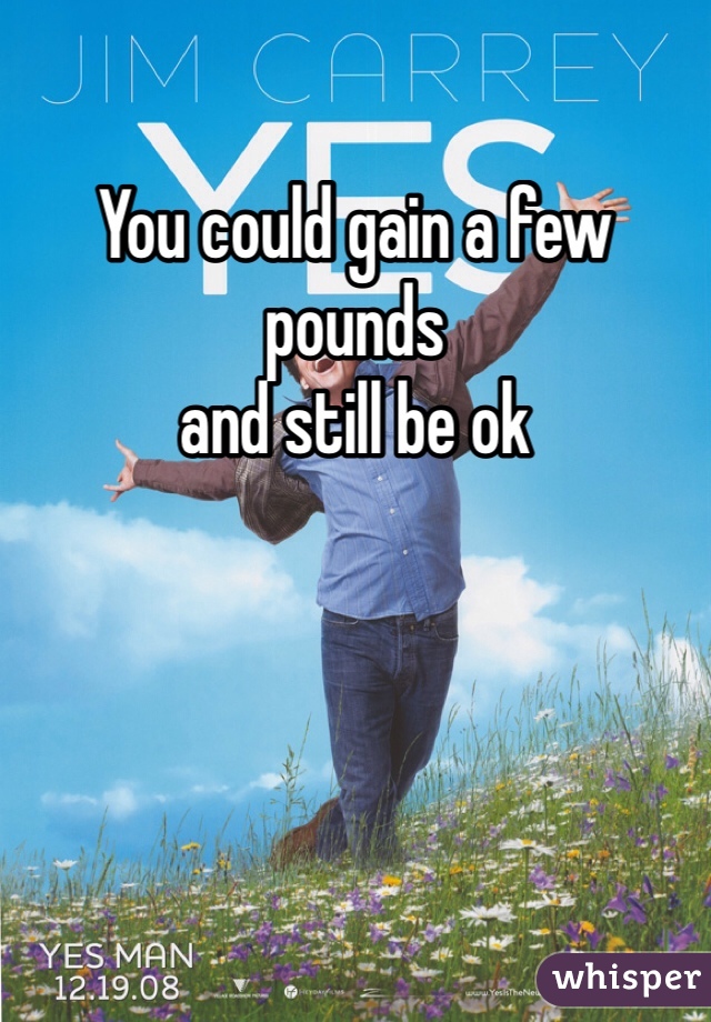 You could gain a few pounds 
and still be ok