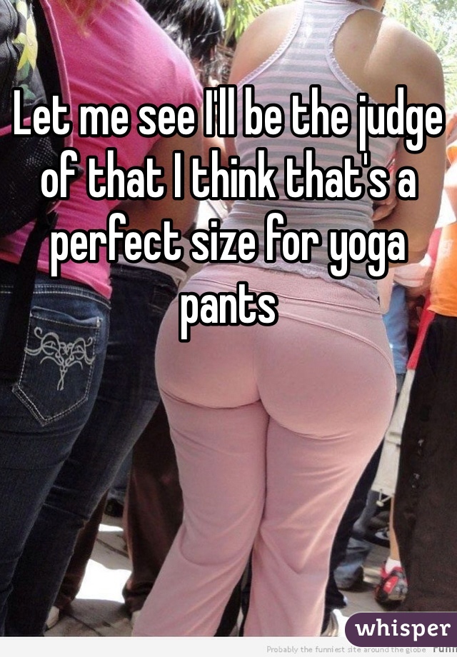 Let me see I'll be the judge of that I think that's a perfect size for yoga pants
