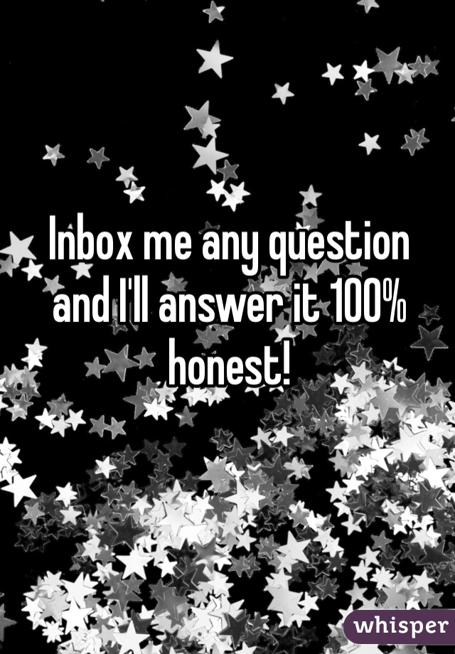 Inbox me any question 
and I'll answer it 100% honest! 
