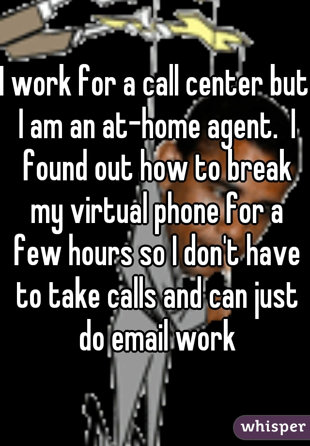 I work for a call center but I am an at-home agent.  I found out how to break my virtual phone for a few hours so I don't have to take calls and can just do email work
