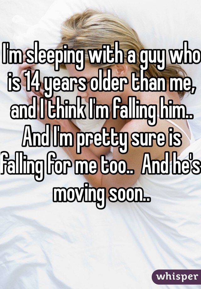 I'm sleeping with a guy who is 14 years older than me, and I think I'm falling him.. And I'm pretty sure is falling for me too..  And he's moving soon.. 