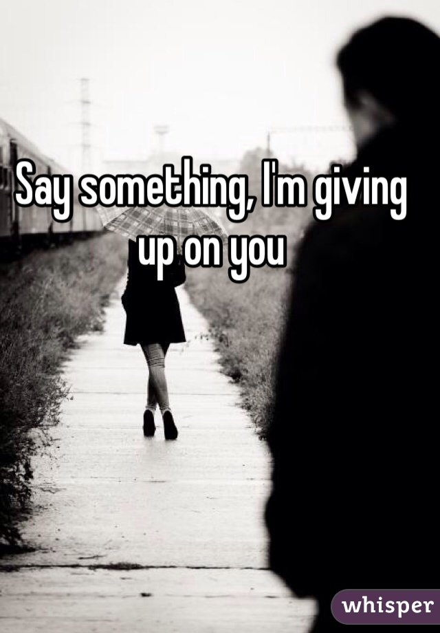 Say something, I'm giving up on you 