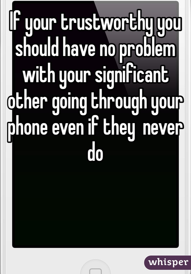 If your trustworthy you should have no problem with your significant other going through your phone even if they  never do 