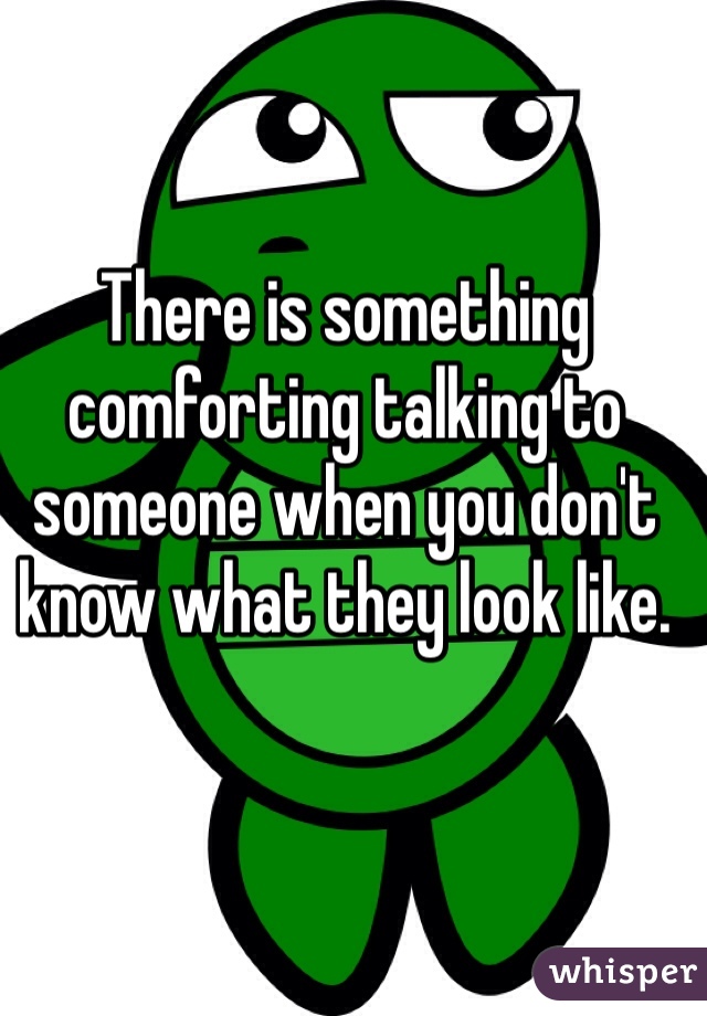 There is something comforting talking to someone when you don't know what they look like. 