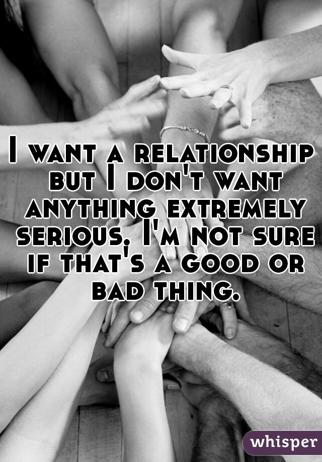 I want a relationship but I don't want anything extremely serious. I'm not sure if that's a good or bad thing.