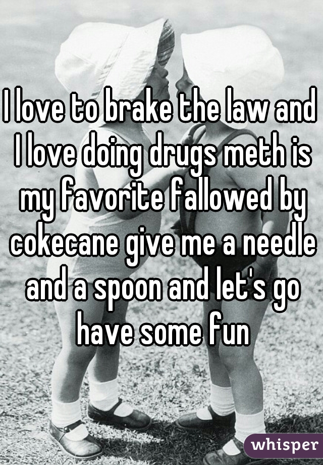 I love to brake the law and I love doing drugs meth is my favorite fallowed by cokecane give me a needle and a spoon and let's go have some fun