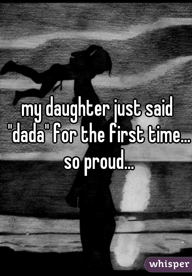 my daughter just said "dada" for the first time... so proud...