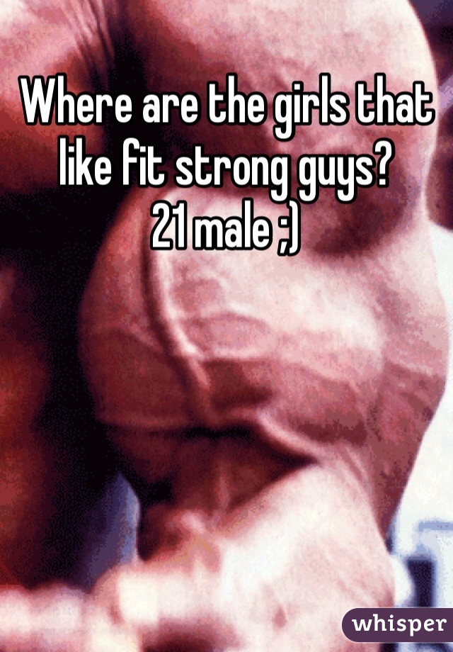 Where are the girls that like fit strong guys? 
21 male ;) 
