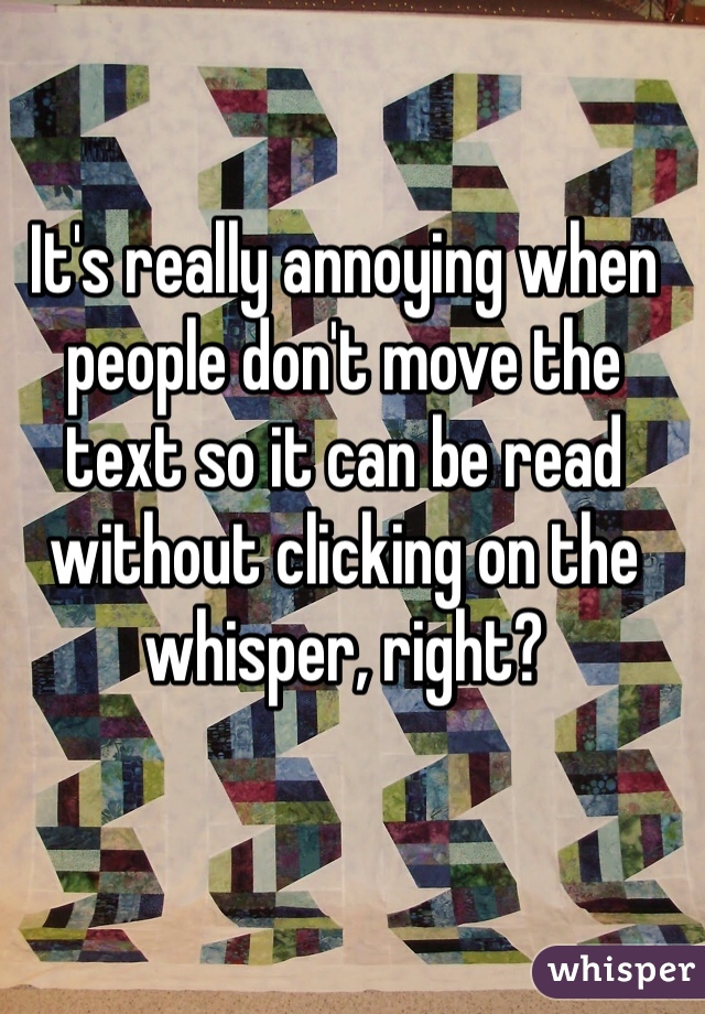 It's really annoying when people don't move the text so it can be read without clicking on the whisper, right?