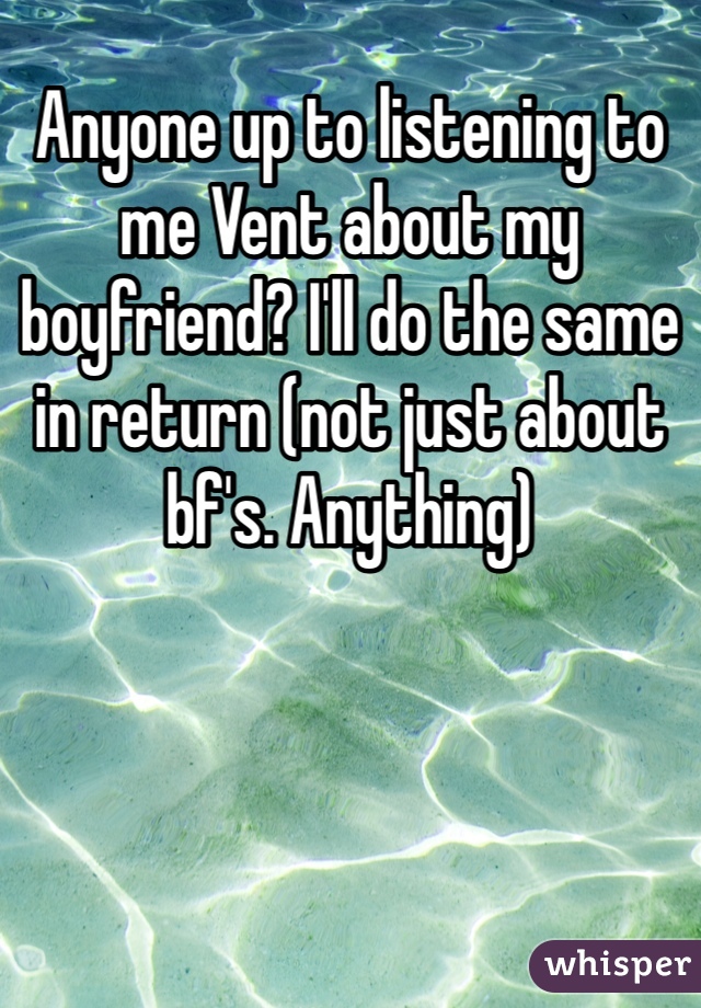 Anyone up to listening to me Vent about my boyfriend? I'll do the same in return (not just about bf's. Anything)