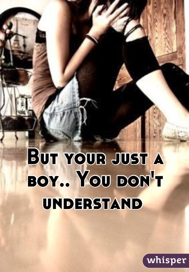 But your just a boy.. You don't understand 
