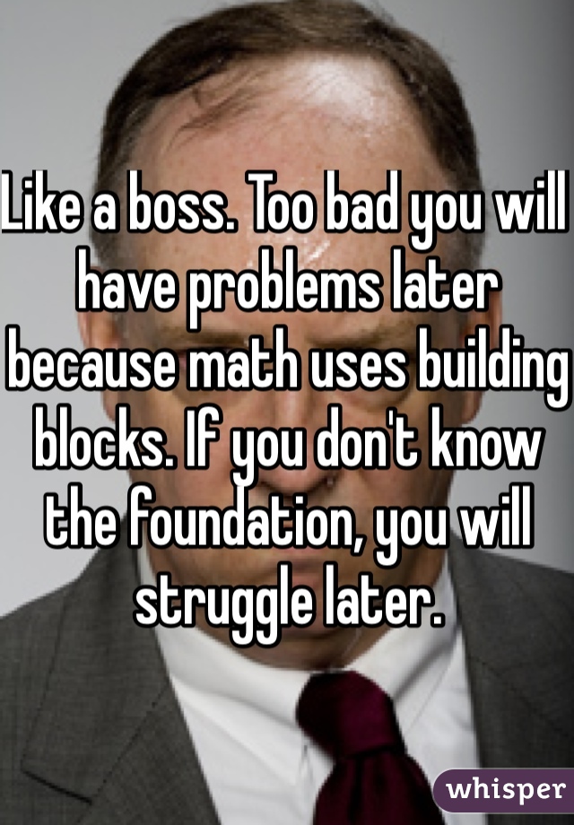 Like a boss. Too bad you will have problems later because math uses building blocks. If you don't know the foundation, you will struggle later. 