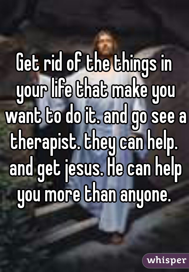 Get rid of the things in your life that make you want to do it. and go see a therapist. they can help.  and get jesus. He can help you more than anyone. 