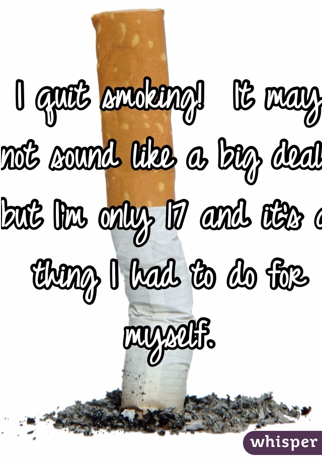 I quit smoking!  It may not sound like a big deal but I'm only 17 and it's a thing I had to do for myself. 