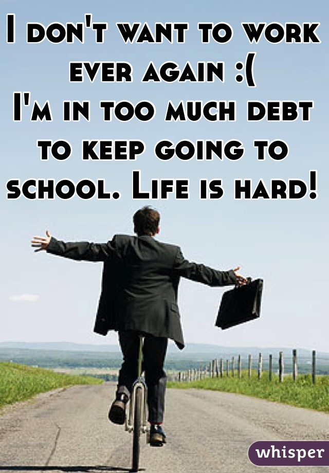 I don't want to work ever again :(
I'm in too much debt to keep going to school. Life is hard!