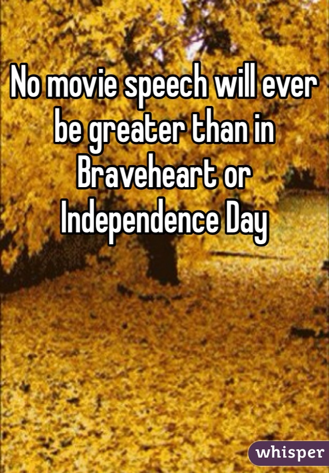 No movie speech will ever be greater than in Braveheart or  Independence Day 