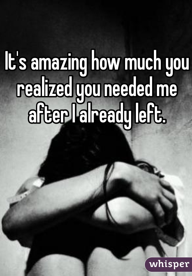 It's amazing how much you realized you needed me after I already left.