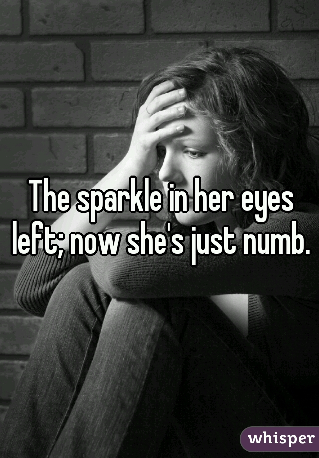 The sparkle in her eyes left; now she's just numb. 