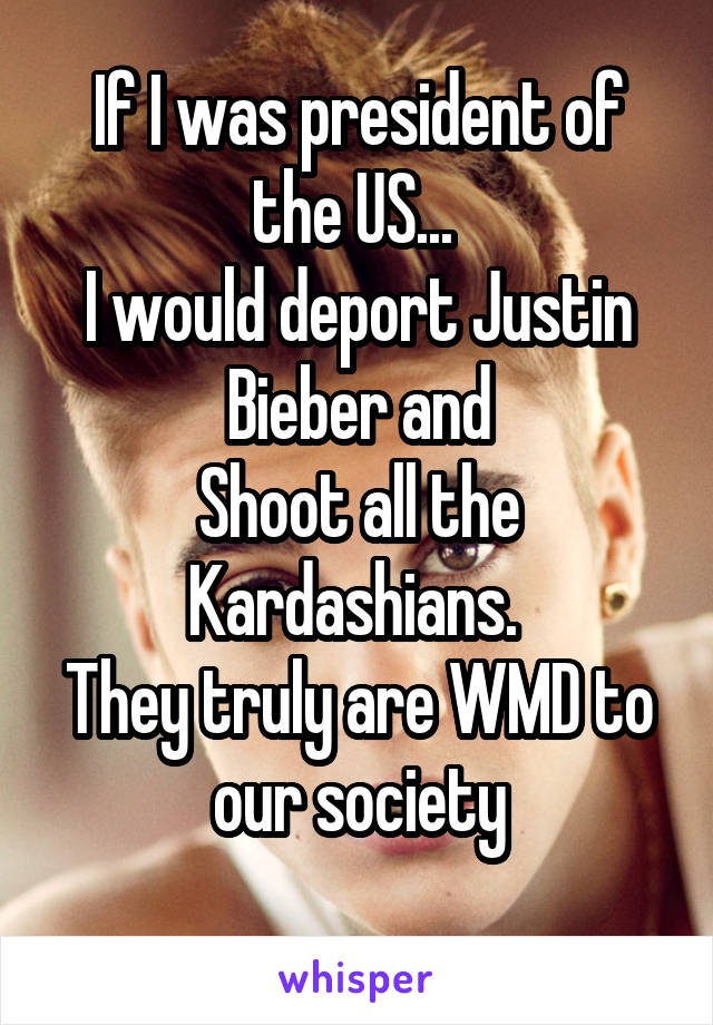 If I was president of the US... 
I would deport Justin Bieber and
Shoot all the Kardashians. 
They truly are WMD to our society
