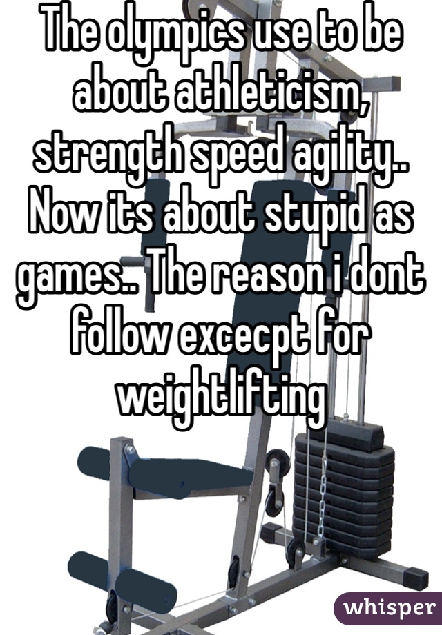 The olympics use to be about athleticism, strength speed agility.. Now its about stupid as games.. The reason i dont follow excecpt for weightlifting
