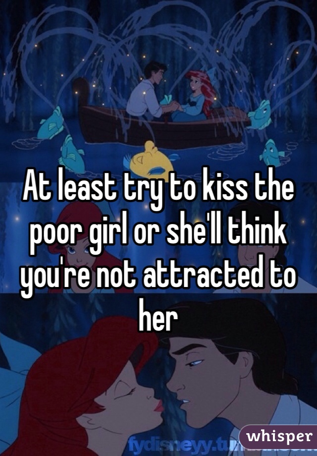 At least try to kiss the poor girl or she'll think you're not attracted to her