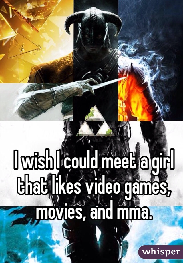 I wish I could meet a girl that likes video games, movies, and mma.