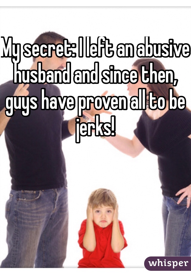 My secret: I left an abusive husband and since then, guys have proven all to be jerks!
