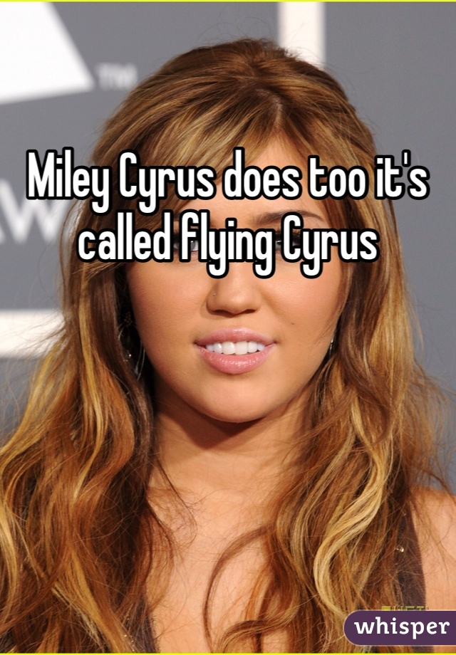 Miley Cyrus does too it's called flying Cyrus