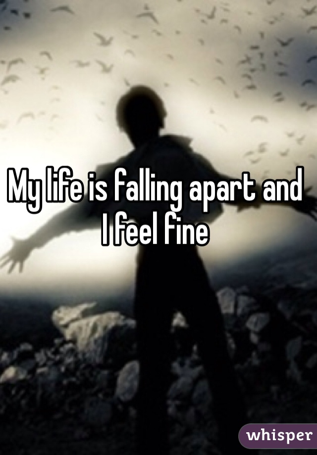 My life is falling apart and 
I feel fine