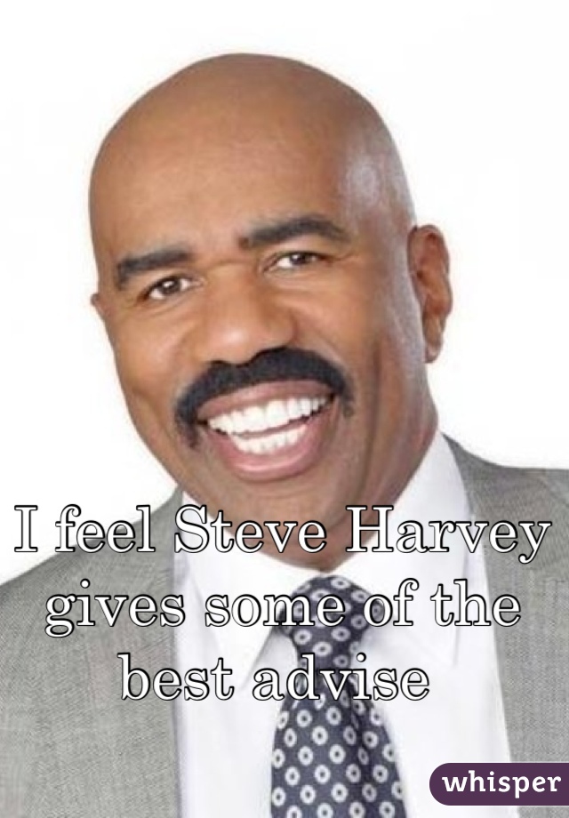 I feel Steve Harvey gives some of the best advise 