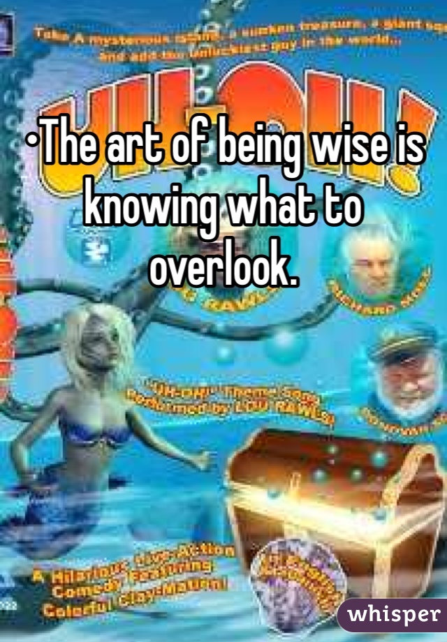 •The art of being wise is knowing what to overlook.
