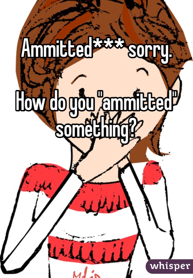 Ammitted*** sorry. 

How do you "ammitted" something?