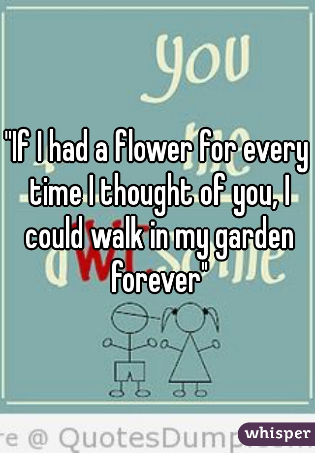 "If I had a flower for every time I thought of you, I could walk in my garden forever"