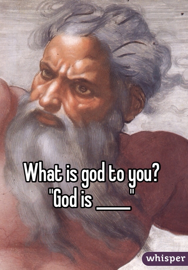 What is god to you? 
"God is _____"