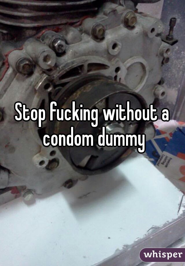 Stop fucking without a condom dummy