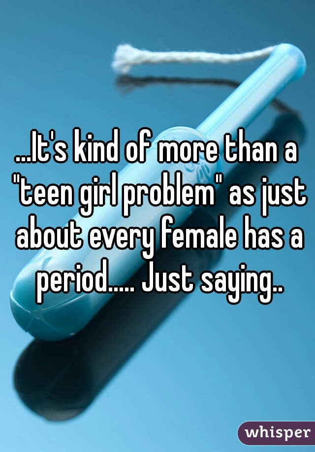 ...It's kind of more than a "teen girl problem" as just about every female has a period..... Just saying..