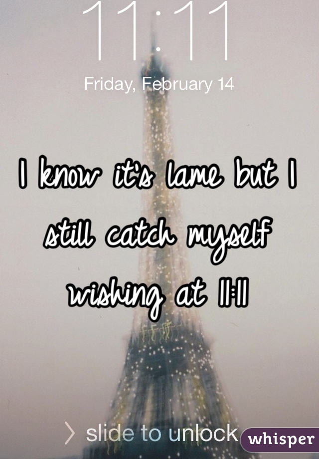 I know it's lame but I still catch myself wishing at 11:11