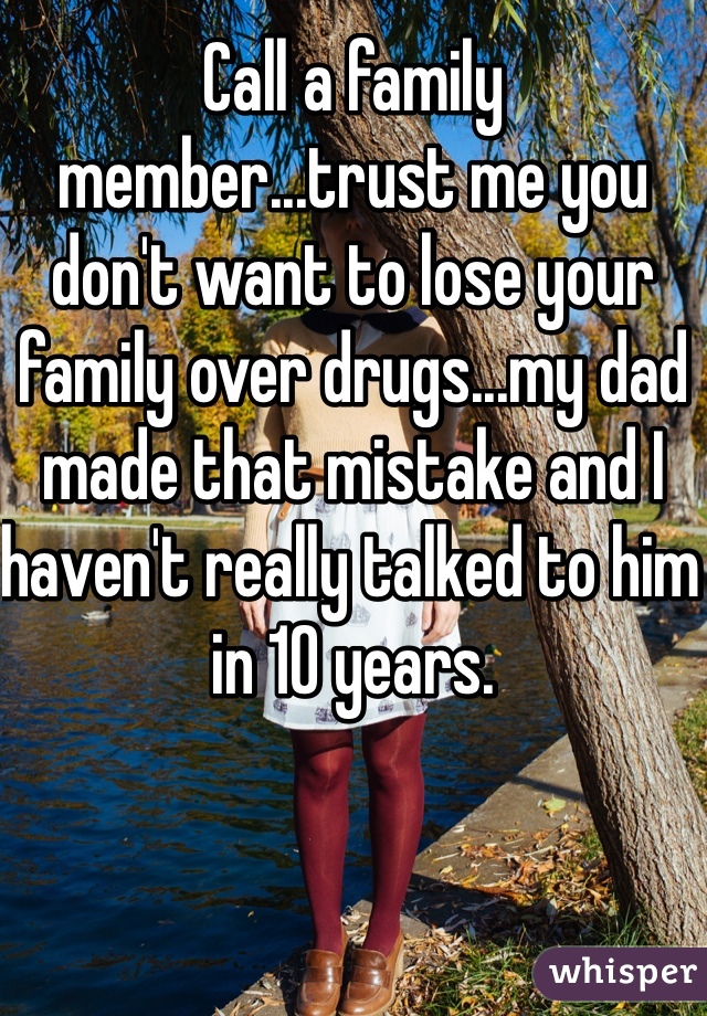 Call a family member...trust me you don't want to lose your family over drugs...my dad made that mistake and I haven't really talked to him in 10 years.
