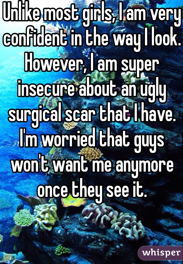 Unlike most girls, I am very confident in the way I look. However, I am super insecure about an ugly surgical scar that I have. I'm worried that guys won't want me anymore once they see it.