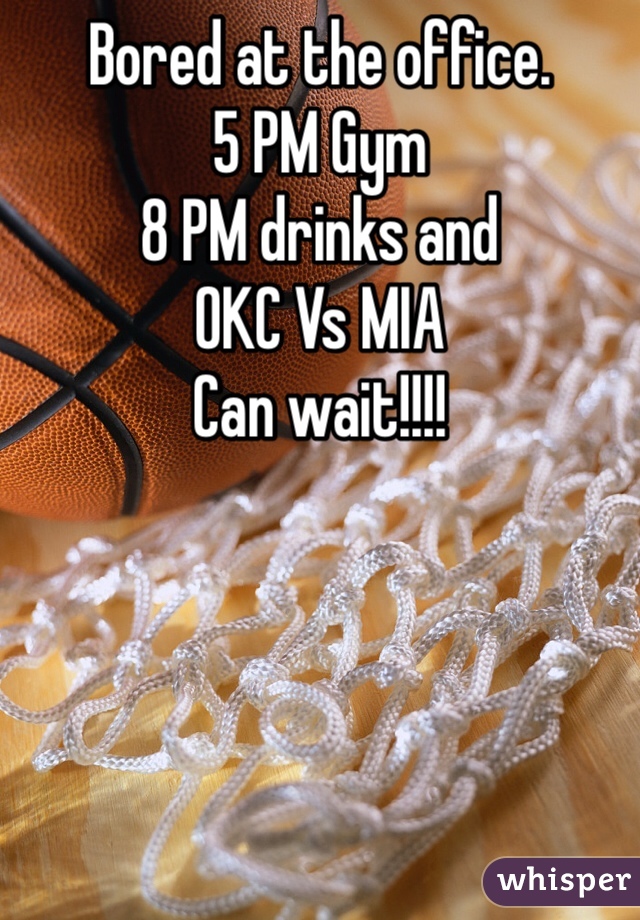 Bored at the office.
5 PM Gym
8 PM drinks and
OKC Vs MIA
Can wait!!!!