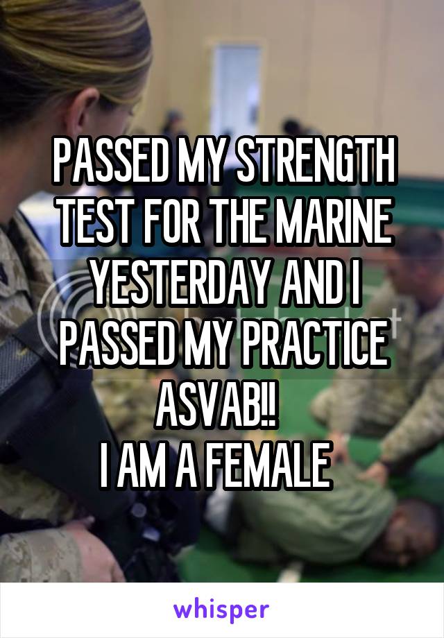 PASSED MY STRENGTH TEST FOR THE MARINE YESTERDAY AND I PASSED MY PRACTICE ASVAB!!  
I AM A FEMALE  