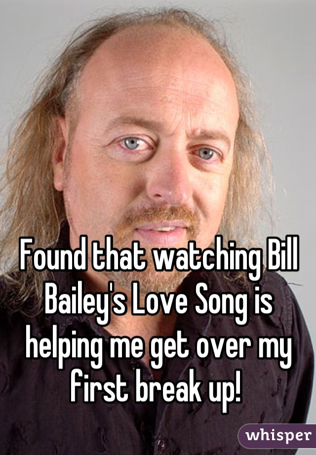 Found that watching Bill Bailey's Love Song is helping me get over my first break up! 